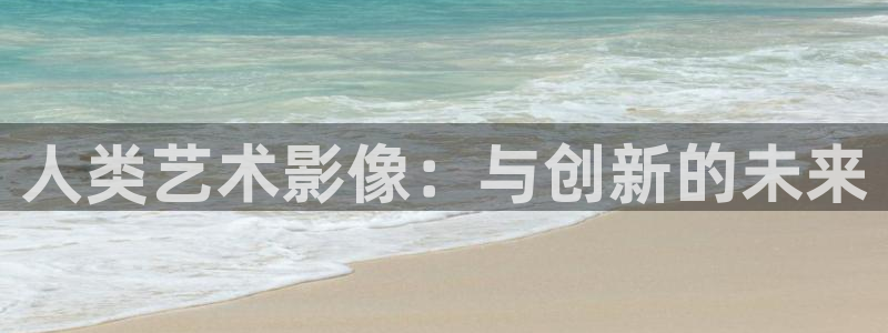 72超碰在线：人类艺术影像：与创新的未来