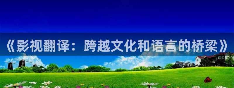 超碰人体艺术在线：《影视翻译：跨越文化和语言的桥梁》
