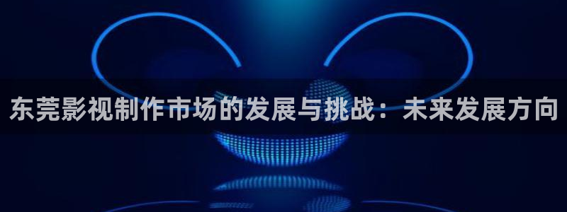 超碰在线97就中文：东莞影视制作市场的发展与挑战：未来发展方向