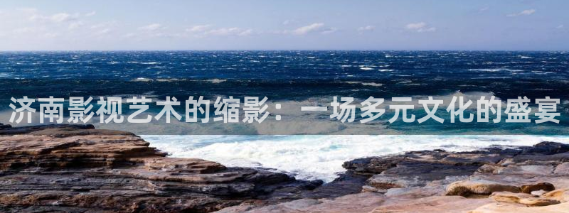 超碰在播：济南影视艺术的缩影：一场多元文化的盛宴
